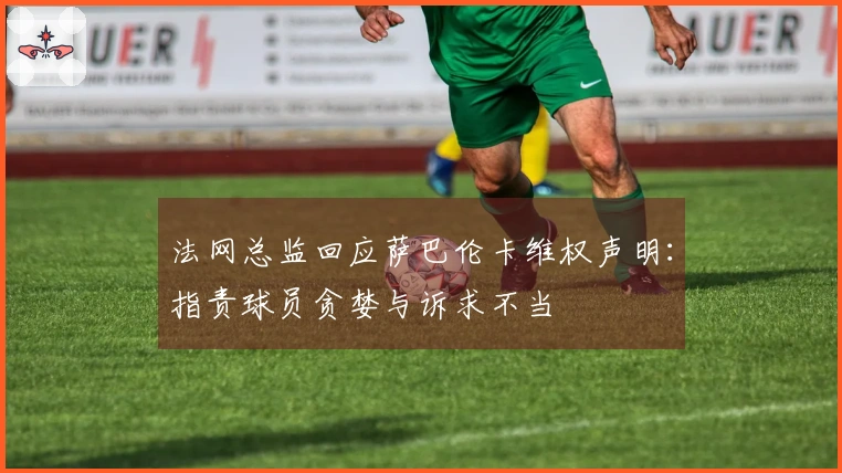 法网总监回应萨巴伦卡维权声明：指责球员贪婪与诉求不当