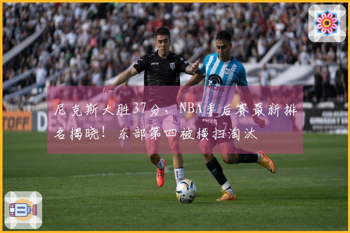 尼克斯大胜37分，NBA季后赛最新排名揭晓！东部第四被横扫淘汰