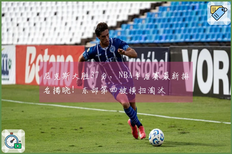 尼克斯大胜37分，NBA季后赛最新排名揭晓！东部第四被横扫淘汰