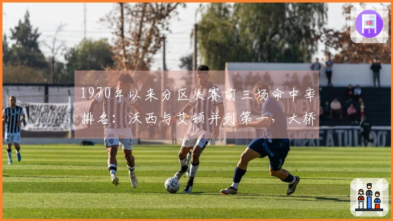1970年以来分区决赛前三场命中率排名：沃西与艾顿并列第一，大桥居第三