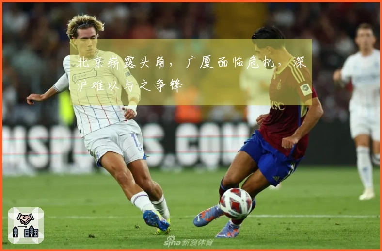 北京崭露头角，广厦面临危机，深沪难以与之争锋