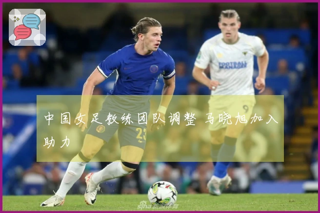 中国女足教练团队调整 马晓旭加入助力