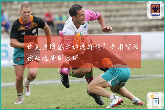 你支持图赫尔的选择吗？弃用阿诺德而选择斯彭斯