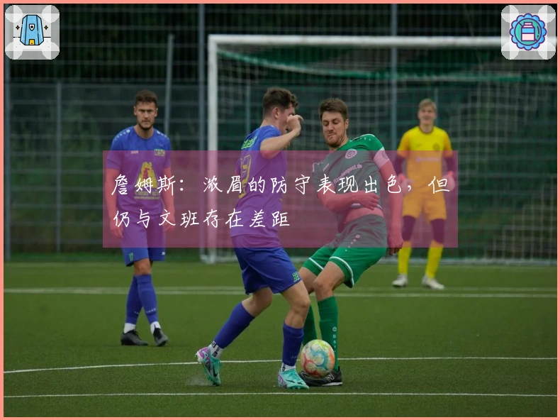 詹姆斯：浓眉的防守表现出色，但仍与文班存在差距